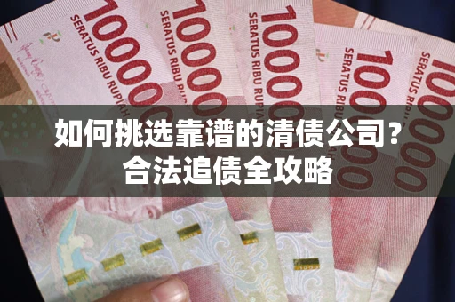 北京如何挑选靠谱的清债公司?合法追债全攻略 北京如何挑选靠谱的清债公司?合法追债全攻略