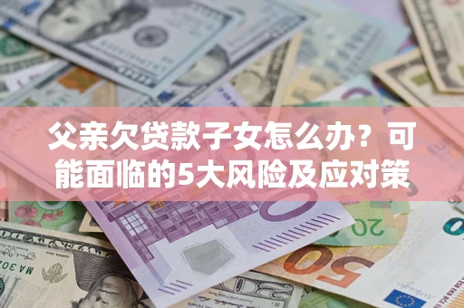 北京父亲欠贷款子女怎么办?可能面临的5大风险及应对策略 北京父亲欠贷款子女怎么办?可能面临的5大风险及应对策略