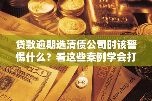 北京贷款逾期选清债公司时该警惕什么？看这些案例学会打翻身仗