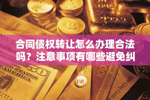 北京合同债权转让怎么办理合法吗？注意事项有哪些避免纠纷？