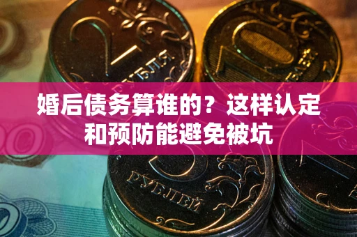 北京婚后债务算谁的？这样认定和预防能避免被坑