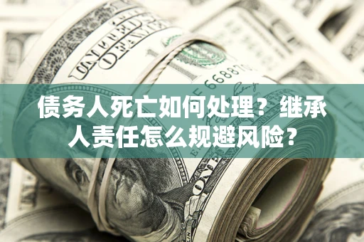 北京债务人死亡如何处理?继承人责任怎么规避风险? 北京债务人死亡如何处理?继承人责任怎么规避风险?