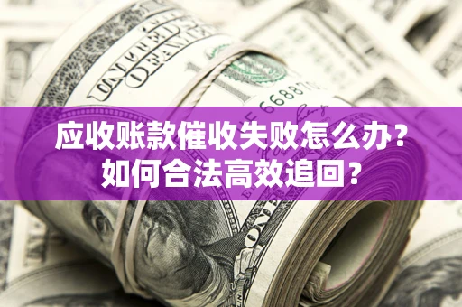 北京应收账款催收失败怎么办？如何合法高效追回？