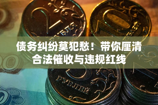 北京债务纠纷莫犯愁！带你厘清合法催收与违规红线