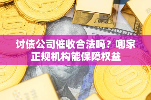 北京讨债公司催收合法吗？哪家正规机构能保障权益