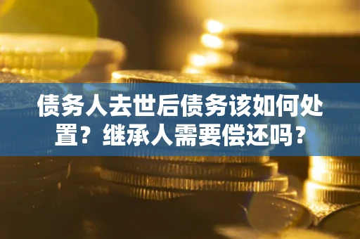 北京债务人去世后债务该如何处置？继承人需要偿还吗？
