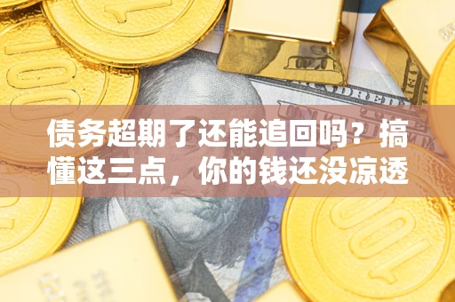 北京债务超期了还能追回吗？搞懂这三点，你的钱还没凉透