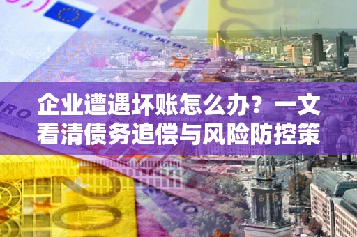 北京企业遭遇坏账怎么办？一文看清债务追偿与风险防控策略