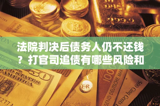 北京法院判决后债务人仍不还钱？打官司追债有哪些风险和技巧？