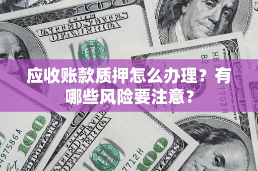 北京应收账款质押怎么办理？有哪些风险要注意？