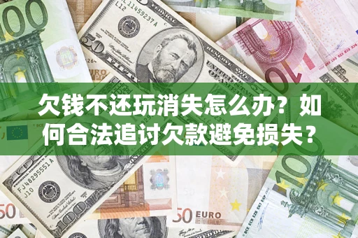 北京欠钱不还玩消失怎么办?如何合法追讨欠款避免损失? 北京欠钱不还玩消失怎么办?如何合法追讨欠款避免损失?