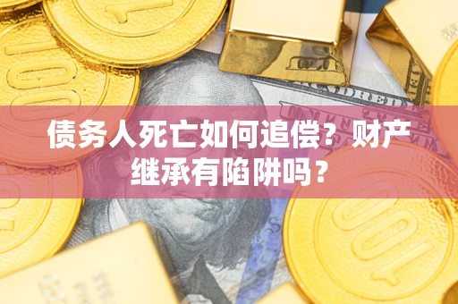 北京债务人死亡如何追偿？财产继承有陷阱吗？