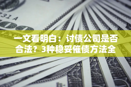 北京一文看明白：讨债公司是否合法？3种稳妥催债方法全解析