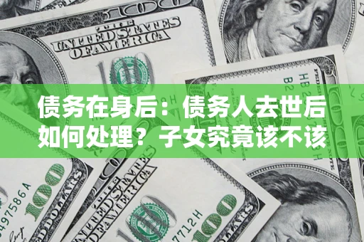 北京债务在身后：债务人去世后如何处理？子女究竟该不该还钱？
