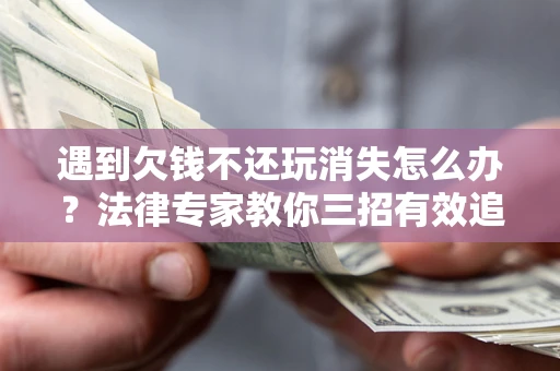 北京遇到欠钱不还玩消失怎么办？法律专家教你三招有效追债！