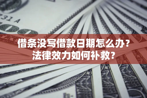 北京借条没写借款日期怎么办?法律效力如何补救? 北京借条没写借款日期怎么办?法律效力如何补救?