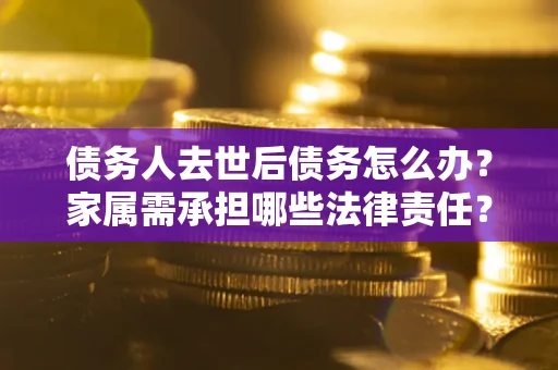 北京债务人去世后债务怎么办？家属需承担哪些法律责任？
