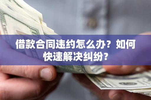北京借款合同违约怎么办？如何快速解决纠纷？