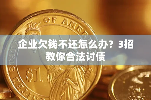 北京企业欠钱不还怎么办？3招教你合法讨债