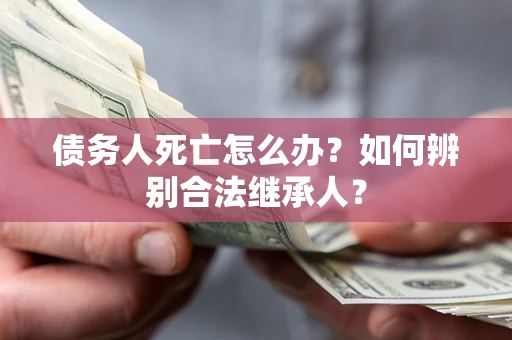 北京债务人死亡怎么办？如何辨别合法继承人？