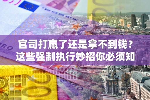 北京官司打赢了还是拿不到钱？这些强制执行妙招你必须知道