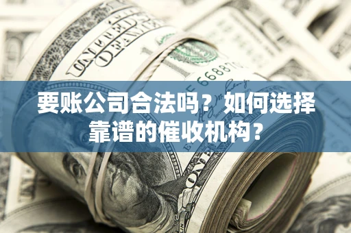 北京要账公司合法吗？如何选择靠谱的催收机构？