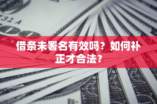 北京借条未署名有效吗？如何补正才合法？