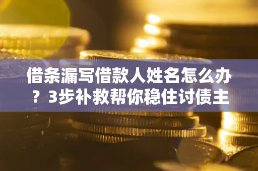 北京借条漏写借款人姓名怎么办？3步补救帮你稳住讨债主动权