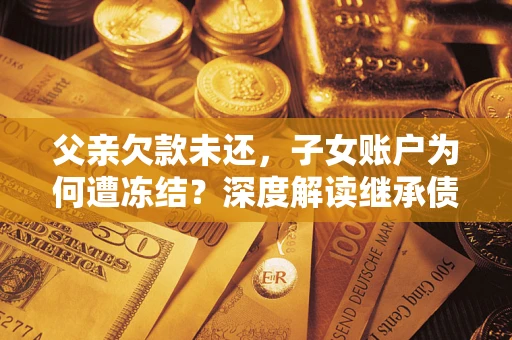 北京父亲欠款未还，子女账户为何遭冻结？深度解读继承债务迷局