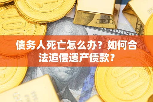 北京债务人死亡怎么办？如何合法追偿遗产债款？