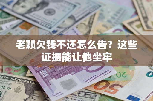 北京老赖欠钱不还怎么告？这些证据能让他坐牢