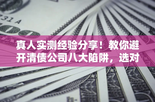 北京真人实测经验分享！教你避开清债公司八大陷阱，选对机构少走十年弯路