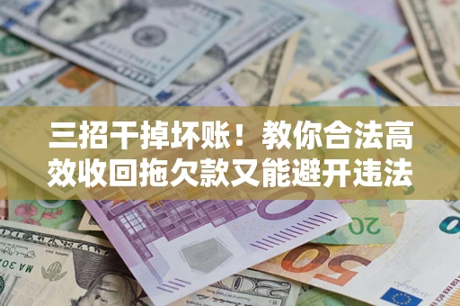 北京三招干掉坏账！教你合法高效收回拖欠款又能避开违法雷区