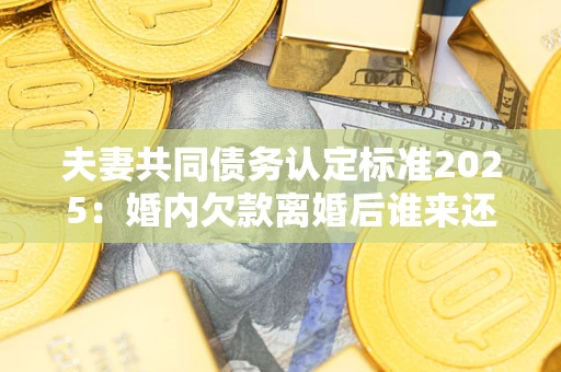北京夫妻共同债务认定标准2025：婚内欠款离婚后谁来还？