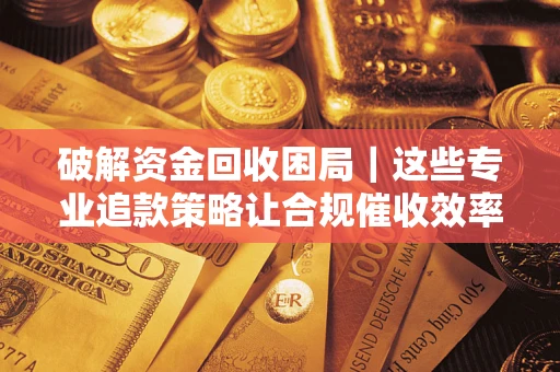 北京破解资金回收困局｜这些专业追款策略让合规催收效率翻倍