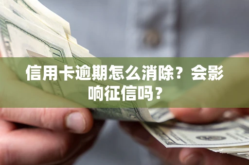 北京信用卡逾期怎么消除？会影响征信吗？