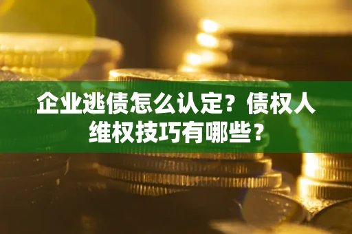 北京企业逃债怎么认定？债权人维权技巧有哪些？