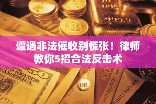 北京遭遇非法催收别慌张！律师教你5招合法反击术
