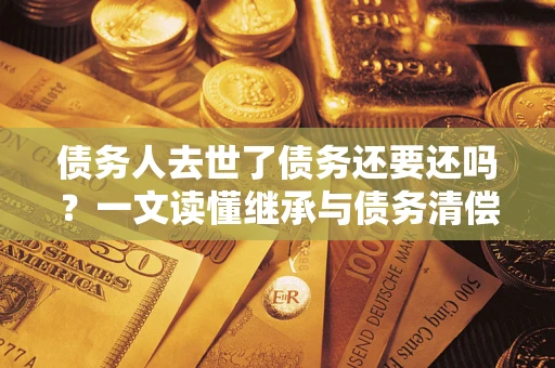 北京债务人去世了债务还要还吗？一文读懂继承与债务清偿