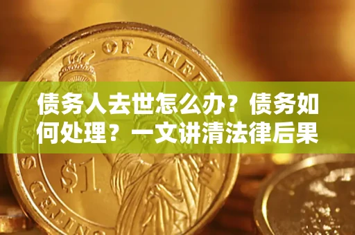 北京债务人去世怎么办？债务如何处理？一文讲清法律后果
