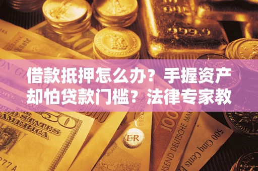 北京借款抵押怎么办？手握资产却怕贷款门槛？法律专家教你办抵押不踩坑