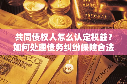 北京共同债权人怎么认定权益？如何处理债务纠纷保障合法权益？