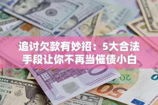 北京追讨欠款有妙招：5大合法手段让你不再当催债小白