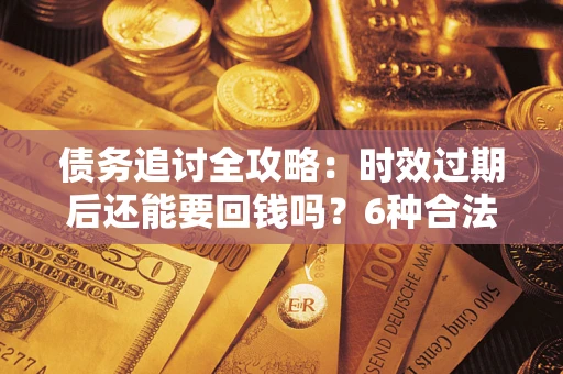 北京债务追讨全攻略：时效过期后还能要回钱吗？6种合法手段助你维权