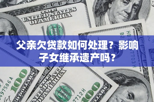 北京父亲欠贷款如何处理?影响子女继承遗产吗? 北京父亲欠贷款如何处理?影响子女继承遗产吗?