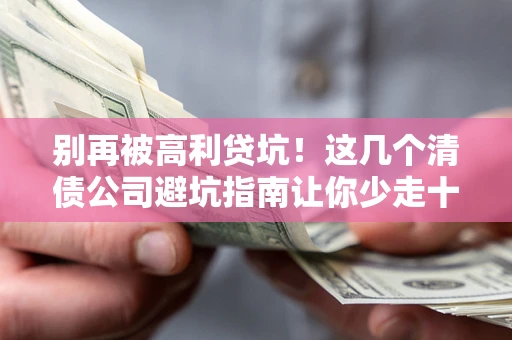 北京别再被高利贷坑！这几个清债公司避坑指南让你少走十年弯路