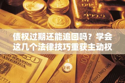 北京债权过期还能追回吗？学会这几个法律技巧重获主动权