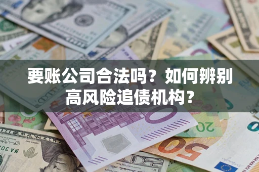 北京要账公司合法吗？如何辨别高风险追债机构？