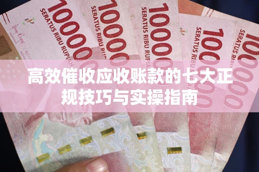 北京高效催收应收账款的七大正规技巧与实操指南