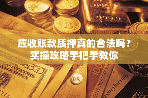 北京应收账款质押真的合法吗？实操攻略手把手教你